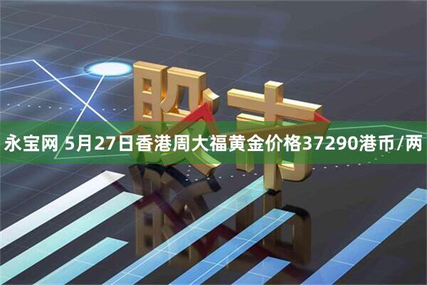 永宝网 5月27日香港周大福黄金价格37290港币/两