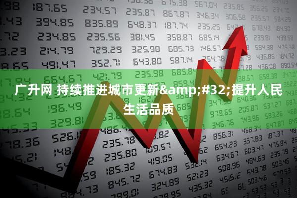 广升网 持续推进城市更新 提升人民生活品质