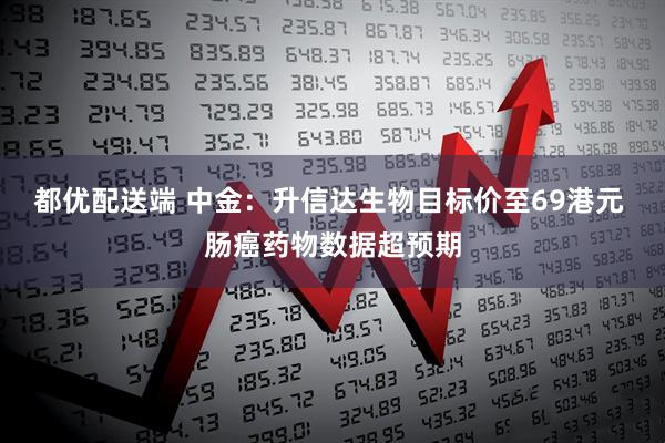 都优配送端 中金：升信达生物目标价至69港元 肠癌药物数据超预期