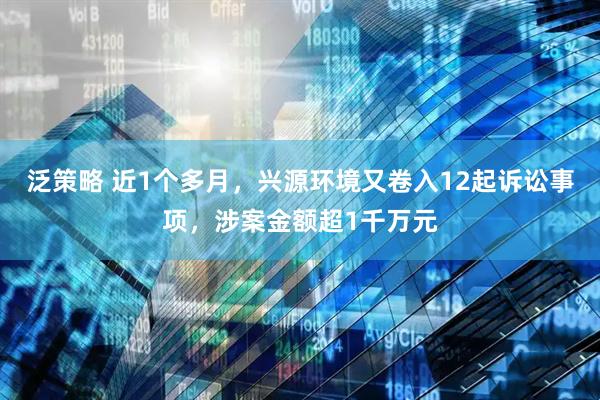 泛策略 近1个多月，兴源环境又卷入12起诉讼事项，涉案金额超1千万元