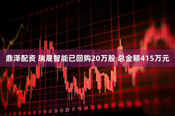 鼎泽配资 瑞晟智能已回购20万股 总金额415万元