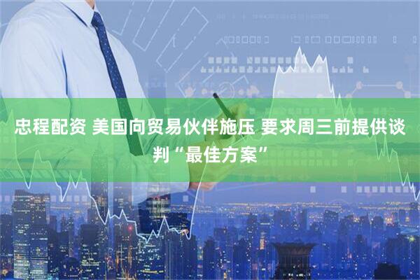 忠程配资 美国向贸易伙伴施压 要求周三前提供谈判“最佳方案”