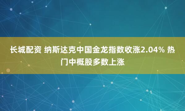 长城配资 纳斯达克中国金龙指数收涨2.04% 热门中概股多数上涨