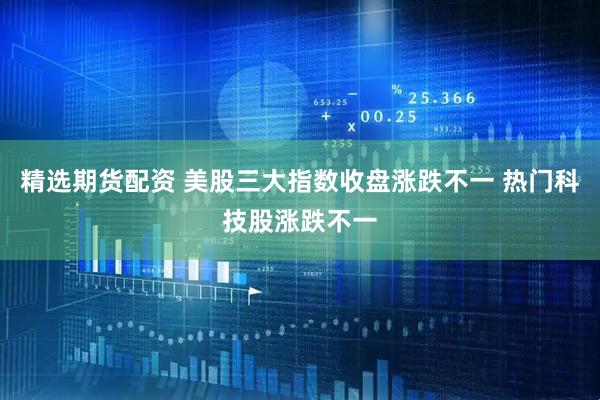 精选期货配资 美股三大指数收盘涨跌不一 热门科技股涨跌不一