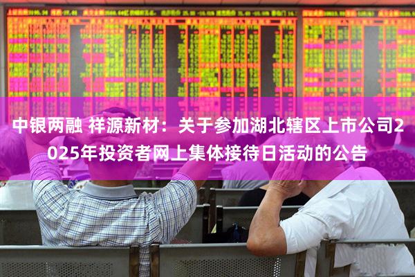 中银两融 祥源新材：关于参加湖北辖区上市公司2025年投资者网上集体接待日活动的公告