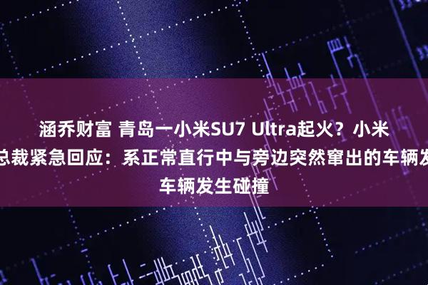 涵乔财富 青岛一小米SU7 Ultra起火？小米汽车副总裁紧急回应：系正常直行中与旁边突然窜出的车辆发生碰撞