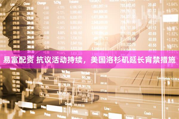 易富配资 抗议活动持续，美国洛杉矶延长宵禁措施