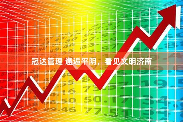 冠达管理 邂逅平阴，看见文明济南