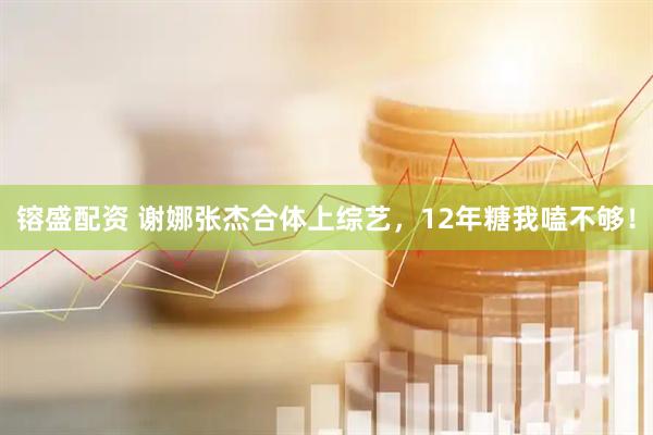 镕盛配资 谢娜张杰合体上综艺，12年糖我嗑不够！