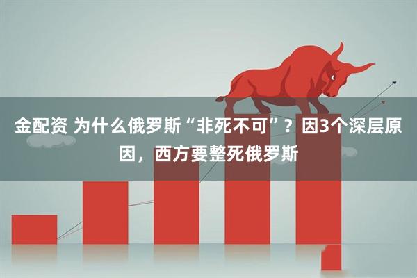 金配资 为什么俄罗斯“非死不可”？因3个深层原因，西方要整死俄罗斯