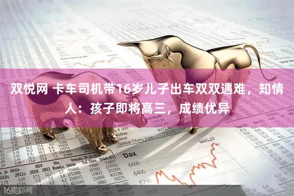 双悦网 卡车司机带16岁儿子出车双双遇难，知情人：孩子即将高三，成绩优异