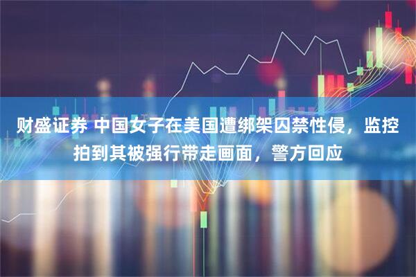 财盛证券 中国女子在美国遭绑架囚禁性侵，监控拍到其被强行带走画面，警方回应
