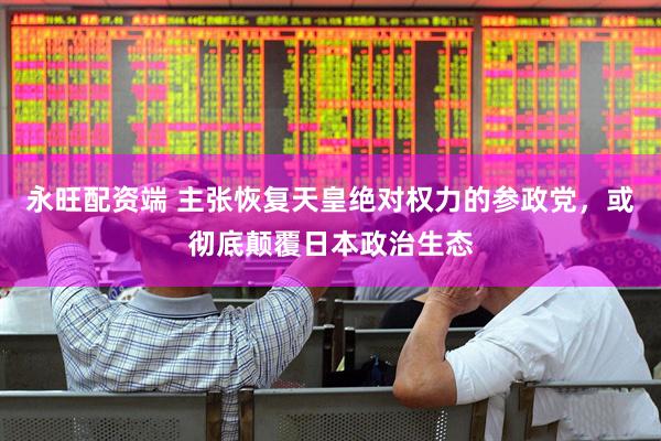 永旺配资端 主张恢复天皇绝对权力的参政党，或彻底颠覆日本政治生态