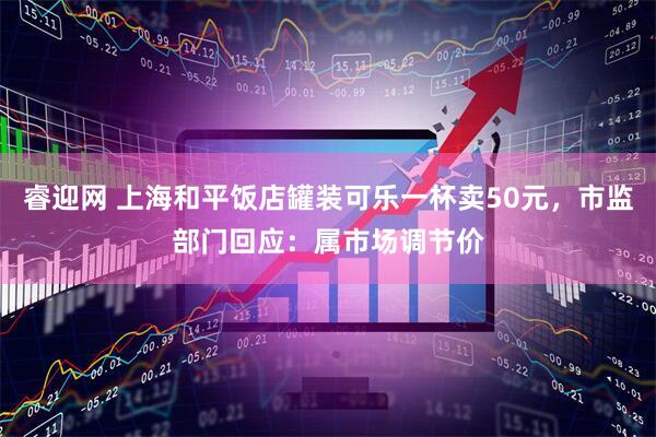 睿迎网 上海和平饭店罐装可乐一杯卖50元，市监部门回应：属市场调节价