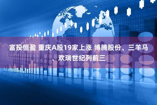 富投恒盈 重庆A股19家上涨 博腾股份、三羊马、欢瑞世纪列前三