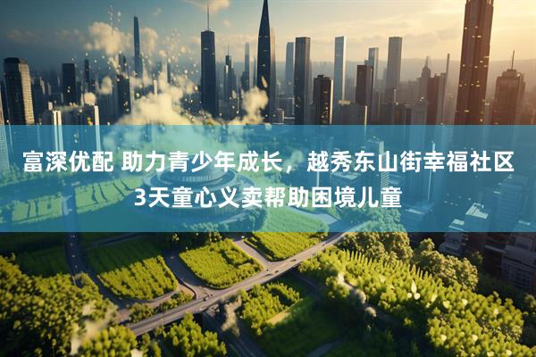 富深优配 助力青少年成长，越秀东山街幸福社区3天童心义卖帮助困境儿童