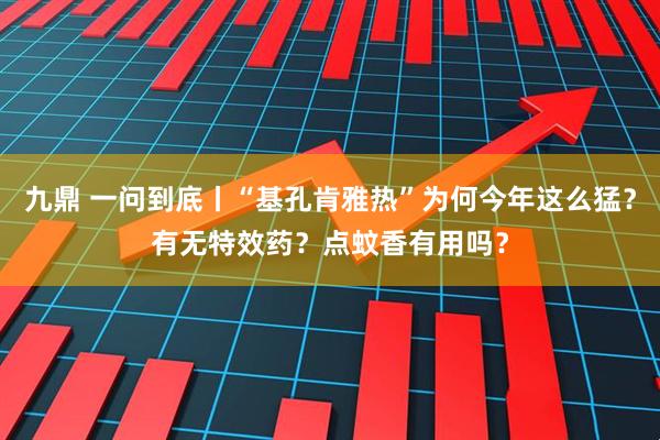 九鼎 一问到底丨“基孔肯雅热”为何今年这么猛？有无特效药？点蚊香有用吗？