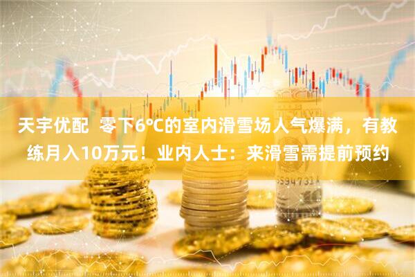 天宇优配  零下6℃的室内滑雪场人气爆满，有教练月入10万元！业内人士：来滑雪需提前预约
