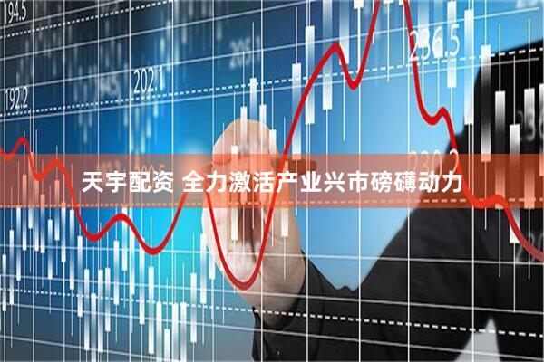 天宇配资 全力激活产业兴市磅礴动力