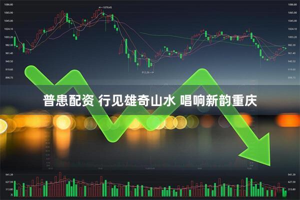 普患配资 行见雄奇山水 唱响新韵重庆