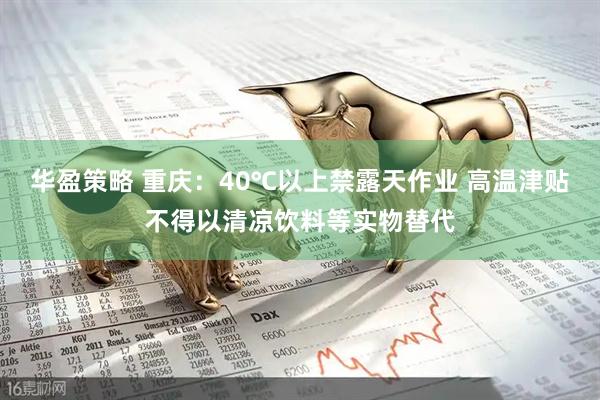 华盈策略 重庆：40℃以上禁露天作业 高温津贴不得以清凉饮料等实物替代