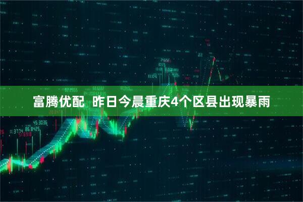 富腾优配  昨日今晨重庆4个区县出现暴雨