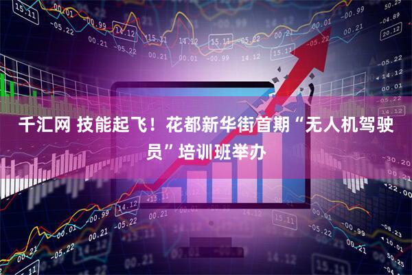 千汇网 技能起飞！花都新华街首期“无人机驾驶员”培训班举办