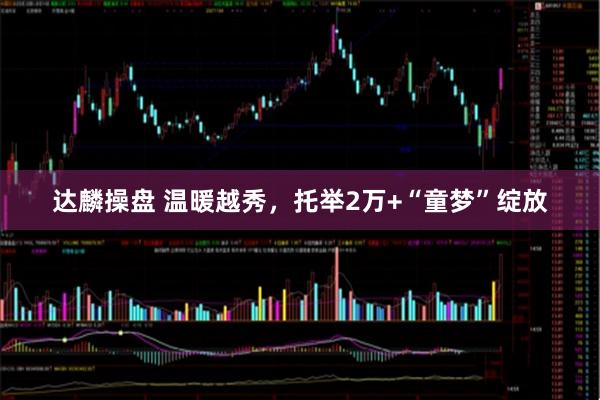 达麟操盘 温暖越秀，托举2万+“童梦”绽放