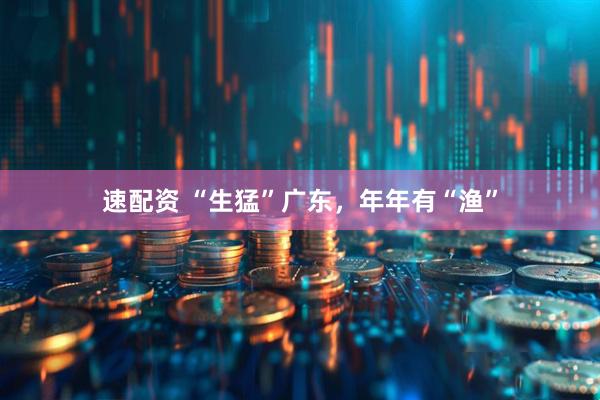 速配资 “生猛”广东，年年有“渔”