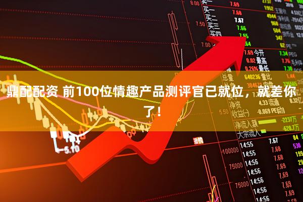 鼎配配资 前100位情趣产品测评官已就位，就差你了！