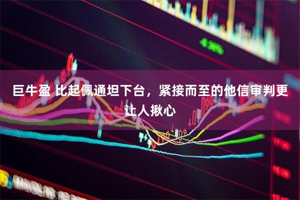巨牛盈 比起佩通坦下台，紧接而至的他信审判更让人揪心