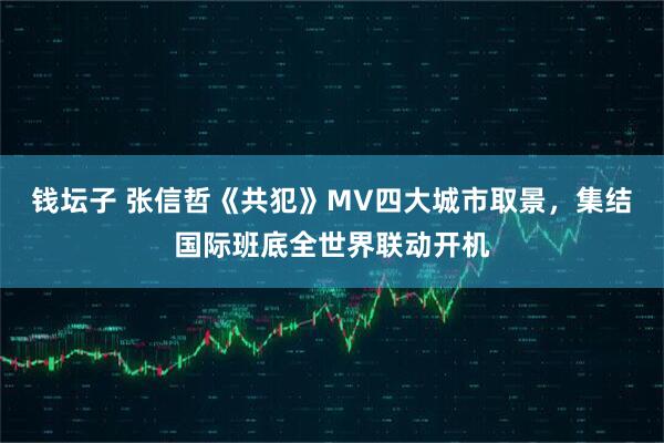 钱坛子 张信哲《共犯》MV四大城市取景，集结国际班底全世界联动开机