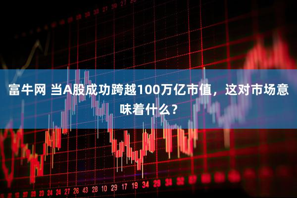 富牛网 当A股成功跨越100万亿市值，这对市场意味着什么？