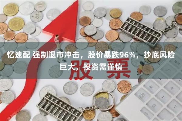 忆速配 强制退市冲击，股价暴跌96%，抄底风险巨大，投资需谨慎