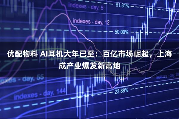 优配物料 AI耳机大年已至：百亿市场崛起，上海成产业爆发新高地