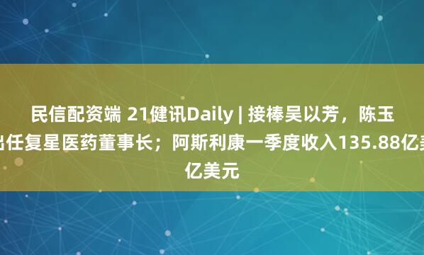 民信配资端 21健讯Daily | 接棒吴以芳，陈玉卿出任复星医药董事长；阿斯利康一季度收入135.88亿美元