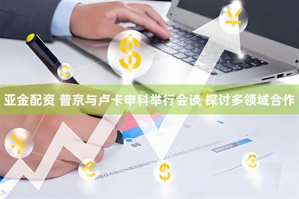 亚金配资 普京与卢卡申科举行会谈 探讨多领域合作