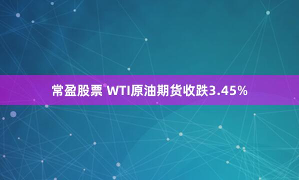 常盈股票 WTI原油期货收跌3.45%