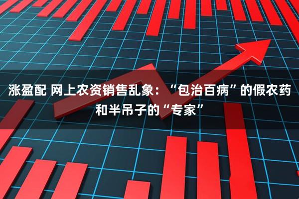 涨盈配 网上农资销售乱象：“包治百病”的假农药和半吊子的“专家”