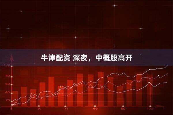 牛津配资 深夜，中概股高开