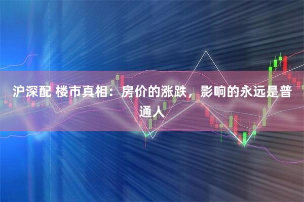 沪深配 楼市真相：房价的涨跌，影响的永远是普通人