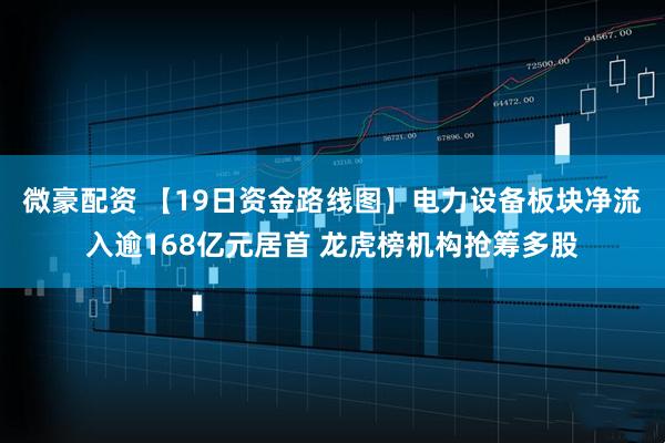 微豪配资 【19日资金路线图】电力设备板块净流入逾168亿元居首 龙虎榜机构抢筹多股