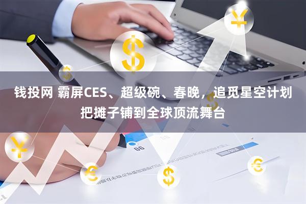 钱投网 霸屏CES、超级碗、春晚，追觅星空计划把摊子铺到全球顶流舞台