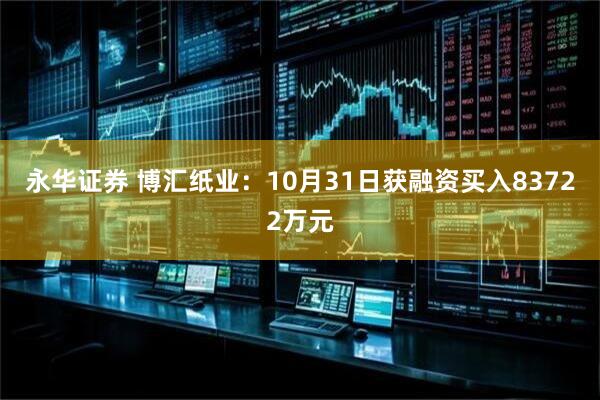 永华证券 博汇纸业：10月31日获融资买入83722万元