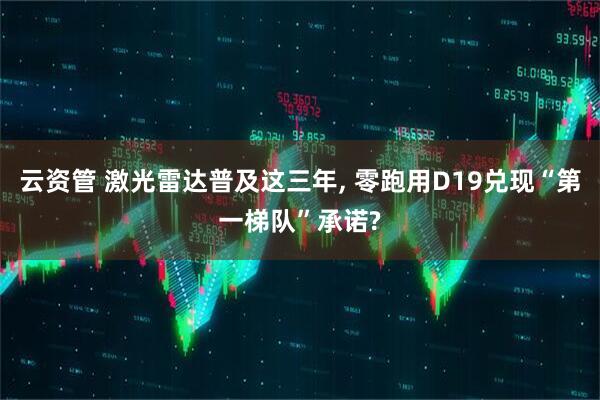 云资管 激光雷达普及这三年, 零跑用D19兑现“第一梯队”承诺?